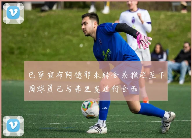 巴萨宣布阿德耶米转会或推迟至下周球员已与弗里克进行会面