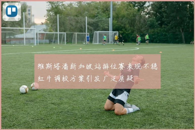 维斯塔潘新加坡站排位赛表现不稳红牛调校方案引发广泛质疑