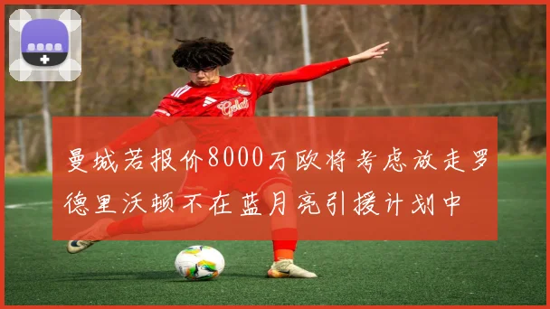 曼城若报价8000万欧将考虑放走罗德里沃顿不在蓝月亮引援计划中