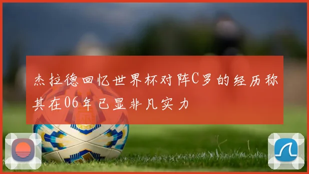 杰拉德回忆世界杯对阵C罗的经历称其在06年已显非凡实力