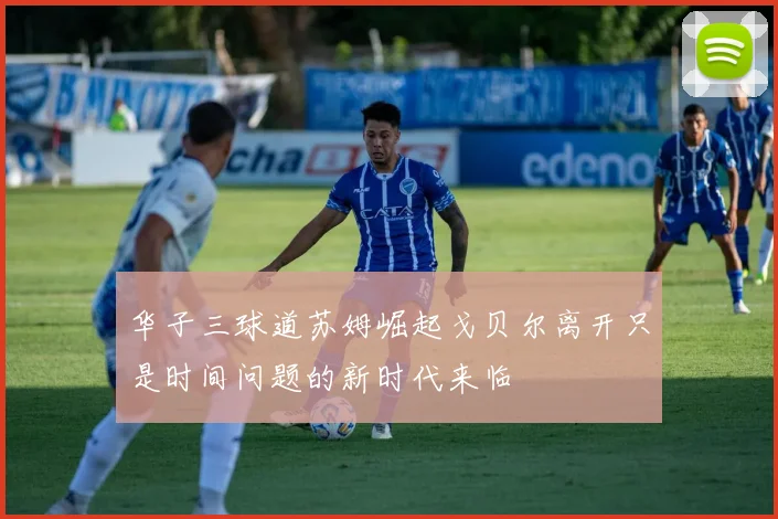 华子三球道苏姆崛起戈贝尔离开只是时间问题的新时代来临