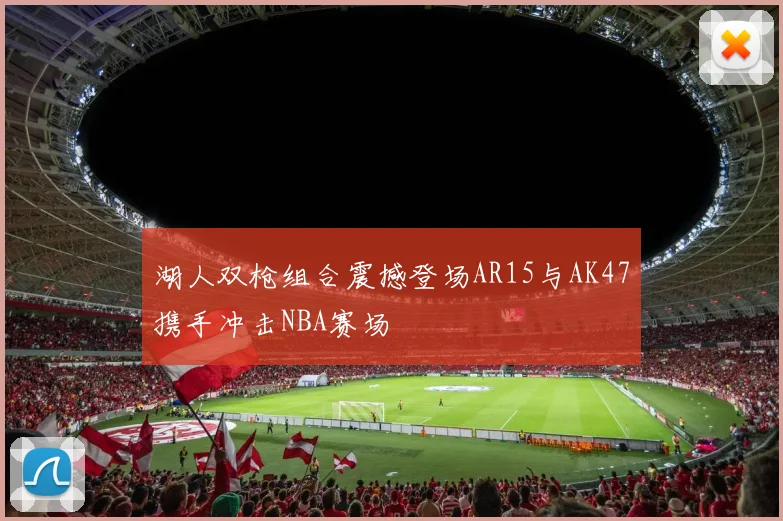 湖人双枪组合震撼登场AR15与AK47携手冲击NBA赛场