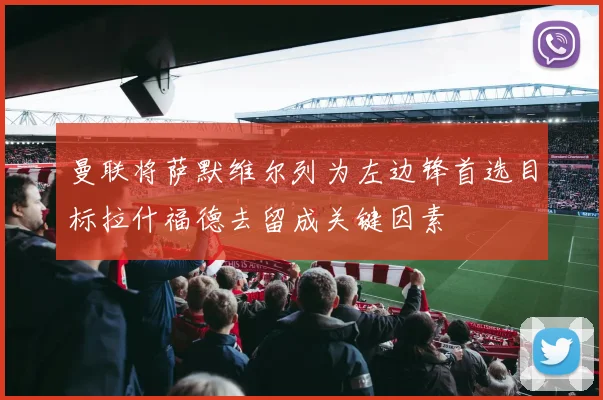 曼联将萨默维尔列为左边锋首选目标拉什福德去留成关键因素