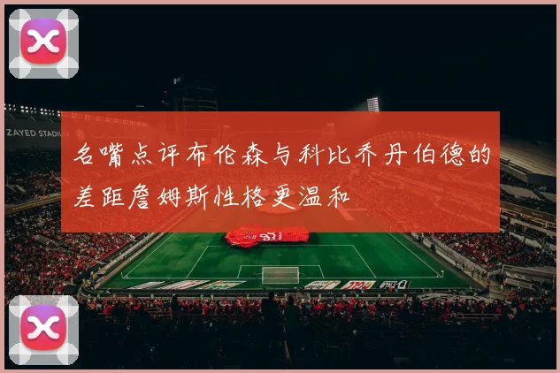 名嘴点评布伦森与科比乔丹伯德的差距詹姆斯性格更温和