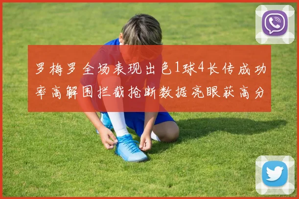 罗梅罗全场表现出色1球4长传成功率高解围拦截抢断数据亮眼获高分评价