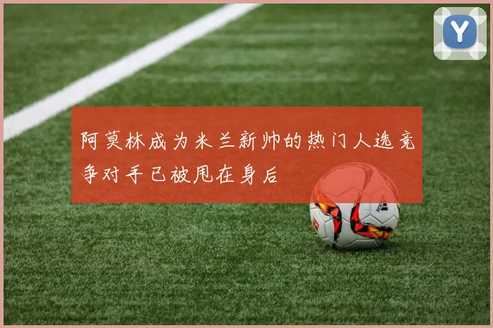 阿莫林成为米兰新帅的热门人选竞争对手已被甩在身后