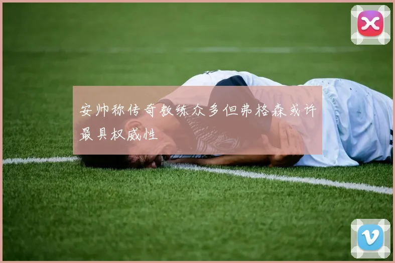 安帅称传奇教练众多但弗格森或许最具权威性