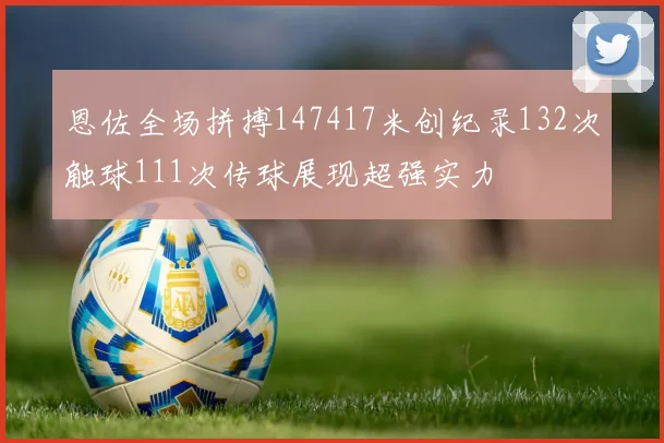 恩佐全场拼搏147417米创纪录132次触球111次传球展现超强实力
