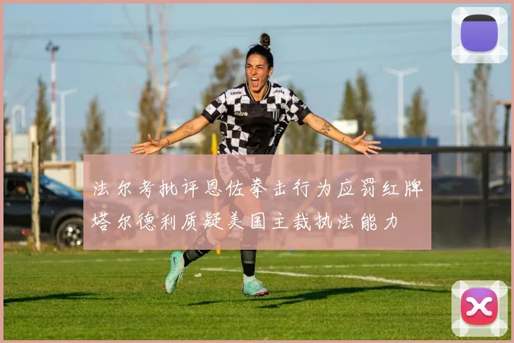 法尔考批评恩佐拳击行为应罚红牌塔尔德利质疑美国主裁执法能力