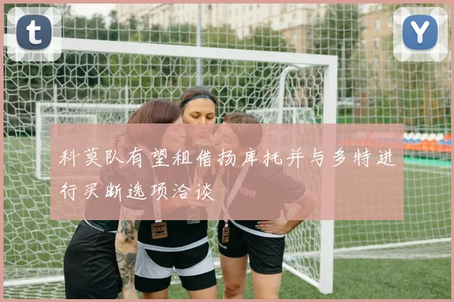 科莫队有望租借扬库托并与多特进行买断选项洽谈