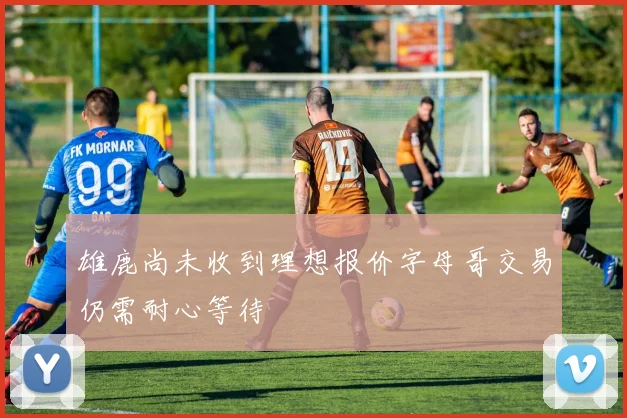 雄鹿尚未收到理想报价字母哥交易仍需耐心等待