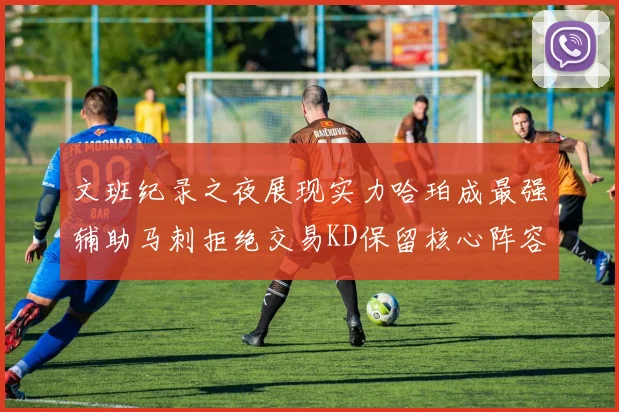 文班纪录之夜展现实力哈珀成最强辅助马刺拒绝交易KD保留核心阵容