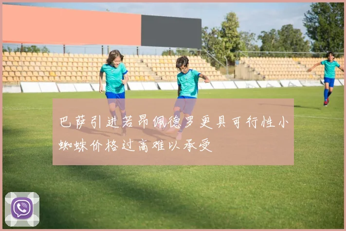 巴萨引进若昂佩德罗更具可行性小蜘蛛价格过高难以承受