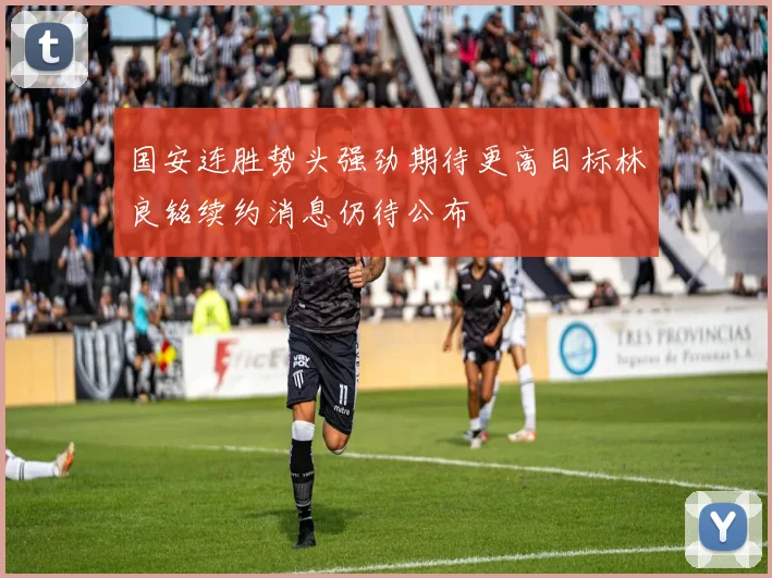 国安连胜势头强劲期待更高目标林良铭续约消息仍待公布