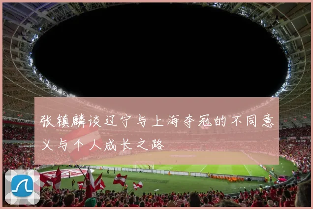 张镇麟谈辽宁与上海夺冠的不同意义与个人成长之路