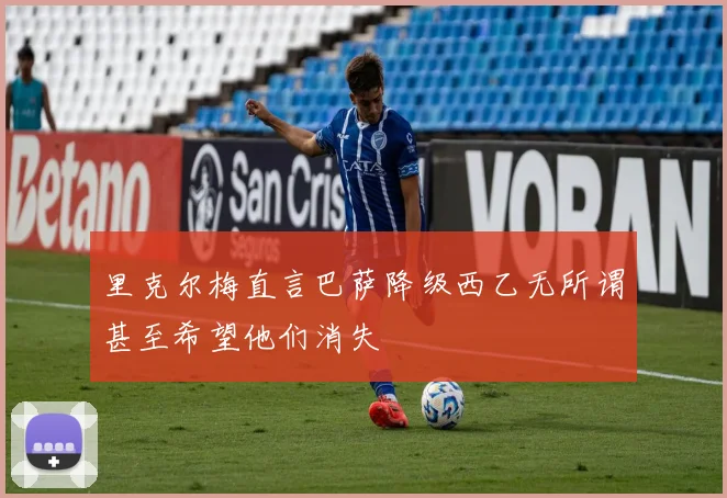 里克尔梅直言巴萨降级西乙无所谓甚至希望他们消失