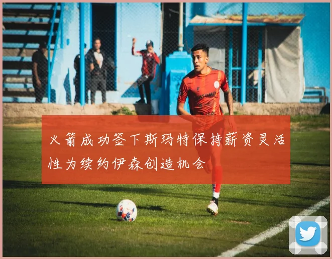 火箭成功签下斯玛特保持薪资灵活性为续约伊森创造机会