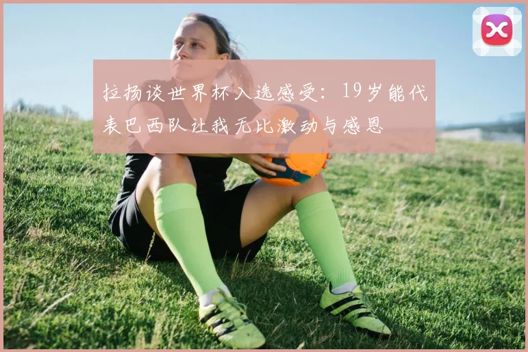 拉扬谈世界杯入选感受：19岁能代表巴西队让我无比激动与感恩