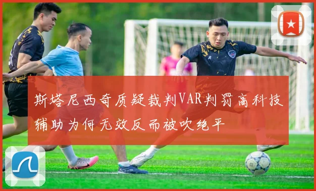 斯塔尼西奇质疑裁判VAR判罚高科技辅助为何无效反而被吹绝平
