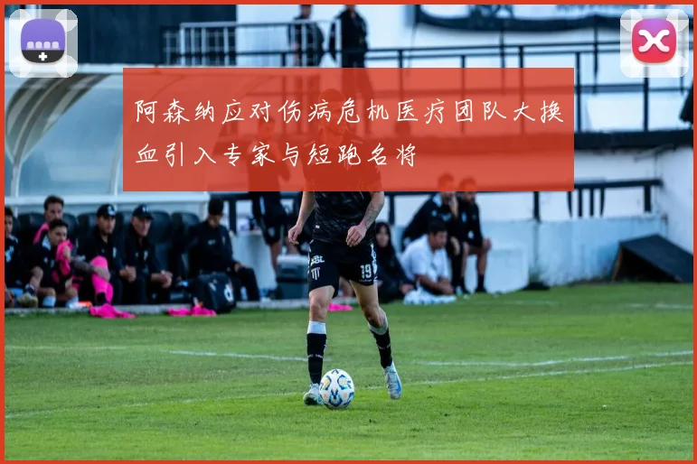 阿森纳应对伤病危机医疗团队大换血引入专家与短跑名将