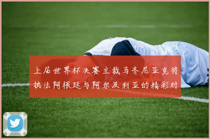 上届世界杯决赛主裁马齐尼亚克将执法阿根廷与阿尔及利亚的精彩对决