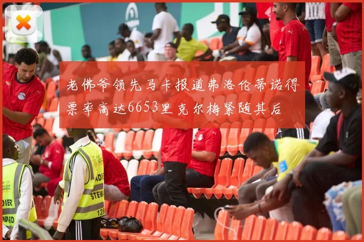 老佛爷领先马卡报道弗洛伦蒂诺得票率高达6653里克尔梅紧随其后