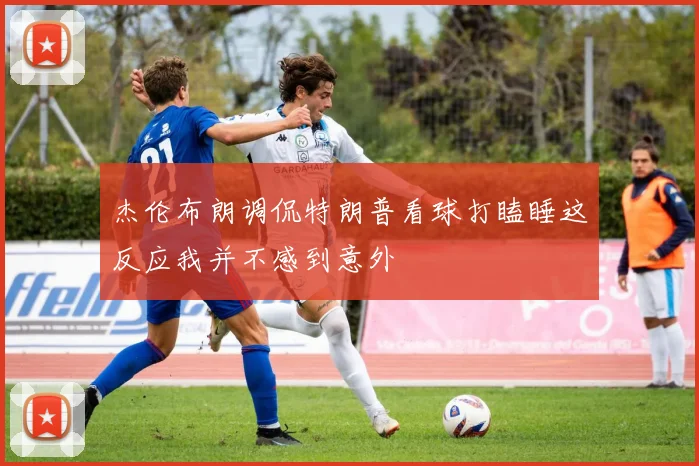 杰伦布朗调侃特朗普看球打瞌睡这反应我并不感到意外