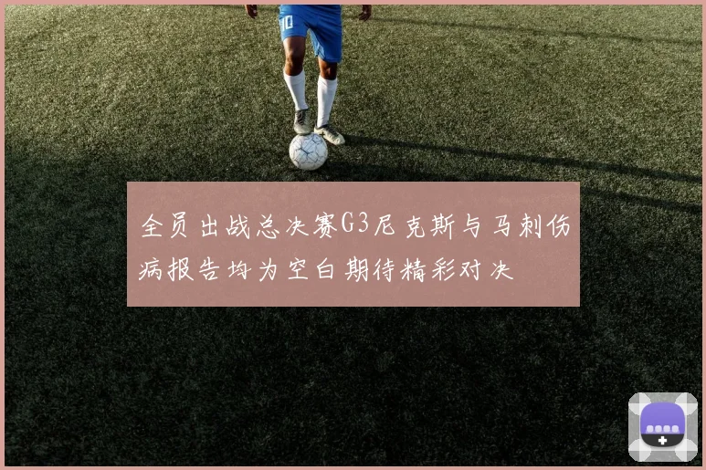 全员出战总决赛G3尼克斯与马刺伤病报告均为空白期待精彩对决