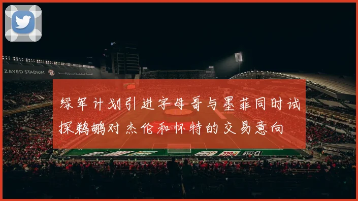 绿军计划引进字母哥与墨菲同时试探鹈鹕对杰伦和怀特的交易意向