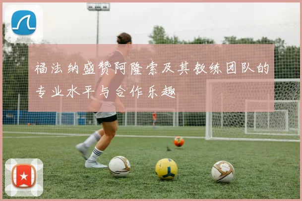 福法纳盛赞阿隆索及其教练团队的专业水平与合作乐趣