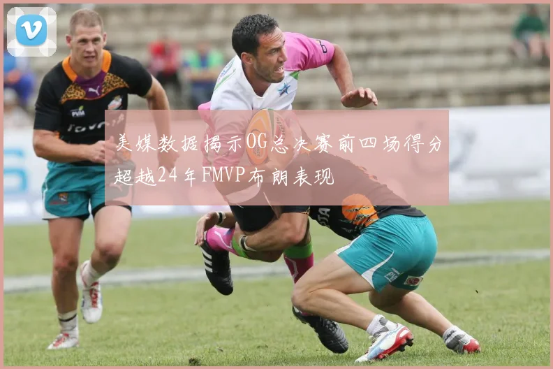 美媒数据揭示OG总决赛前四场得分超越24年FMVP布朗表现