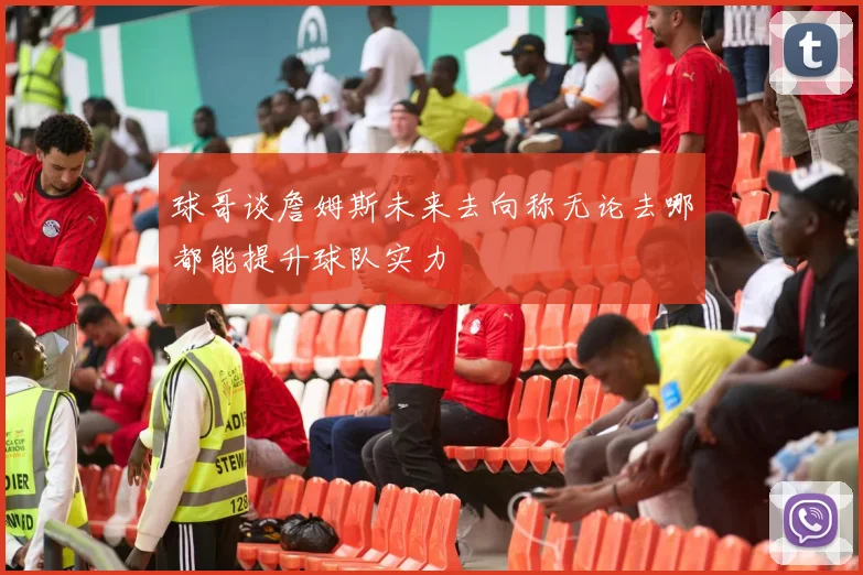 球哥谈詹姆斯未来去向称无论去哪都能提升球队实力
