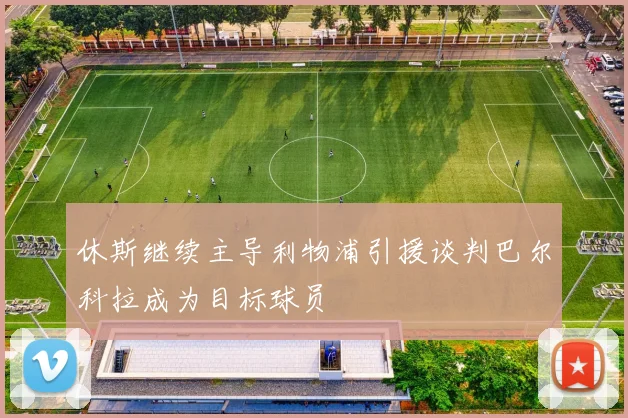 休斯继续主导利物浦引援谈判巴尔科拉成为目标球员