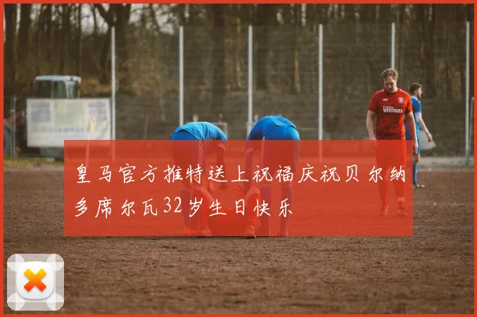 皇马官方推特送上祝福庆祝贝尔纳多席尔瓦32岁生日快乐