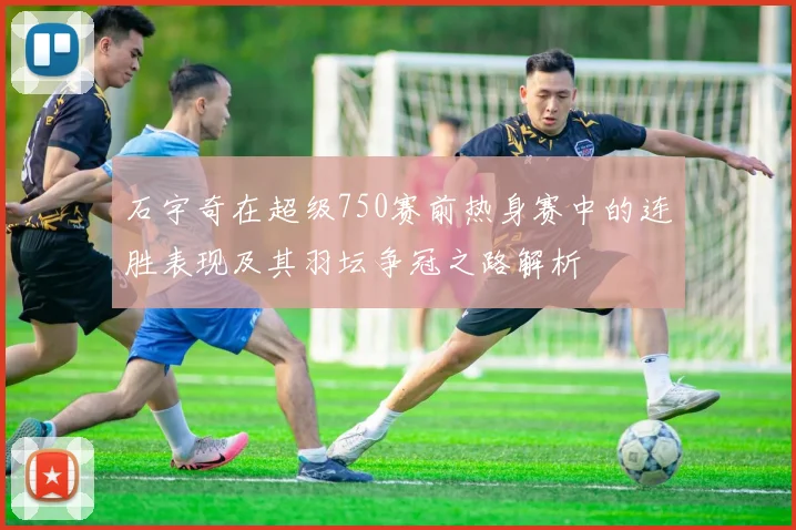 石宇奇在超级750赛前热身赛中的连胜表现及其羽坛争冠之路解析